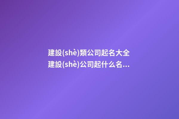 建設(shè)類公司起名大全 建設(shè)公司起什么名字好